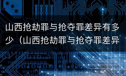 山西抢劫罪与抢夺罪差异有多少（山西抢劫罪与抢夺罪差异有多少年）