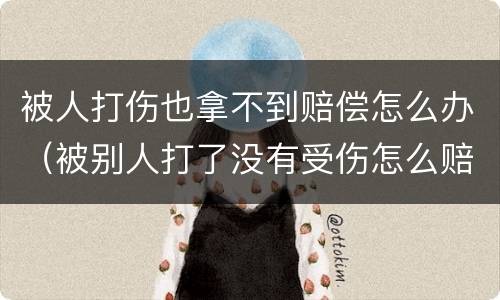 被人打伤也拿不到赔偿怎么办（被别人打了没有受伤怎么赔偿）