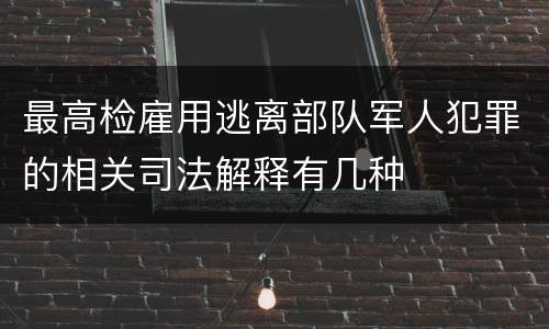 最高检雇用逃离部队军人犯罪的相关司法解释有几种