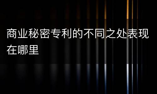 商业秘密专利的不同之处表现在哪里