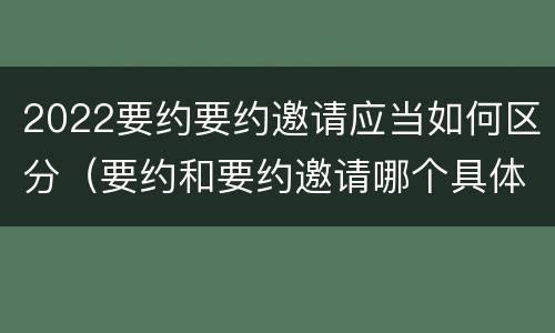 2022要约要约邀请应当如何区分（要约和要约邀请哪个具体）