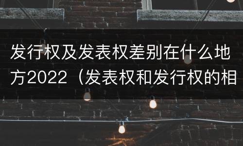 发行权及发表权差别在什么地方2022（发表权和发行权的相同点）