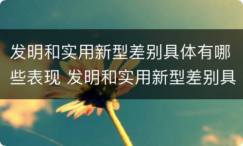 发明和实用新型差别具体有哪些表现 发明和实用新型差别具体有哪些表现呢