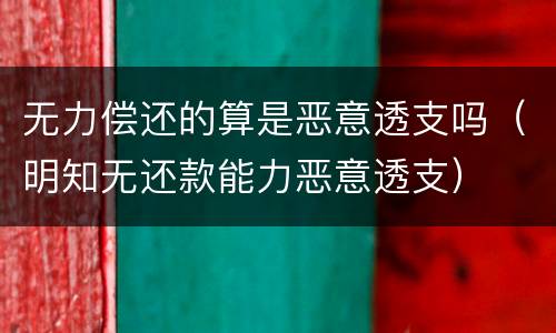 无力偿还的算是恶意透支吗（明知无还款能力恶意透支）