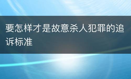 要怎样才是故意杀人犯罪的追诉标准