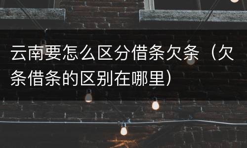 云南要怎么区分借条欠条（欠条借条的区别在哪里）