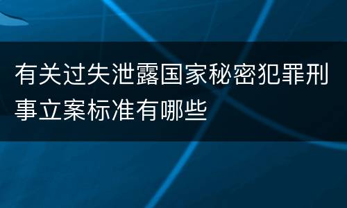 有关过失泄露国家秘密犯罪刑事立案标准有哪些