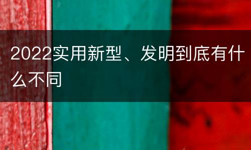 2022实用新型、发明到底有什么不同