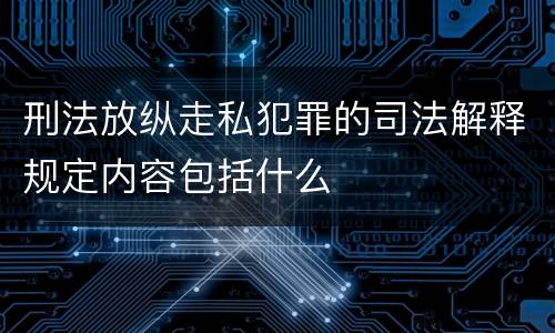 刑法放纵走私犯罪的司法解释规定内容包括什么