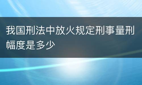 我国刑法中放火规定刑事量刑幅度是多少