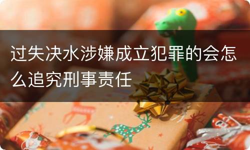 过失决水涉嫌成立犯罪的会怎么追究刑事责任