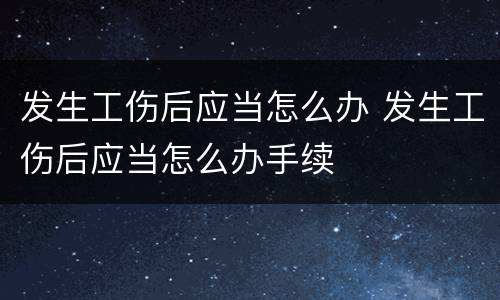 发生工伤后应当怎么办 发生工伤后应当怎么办手续