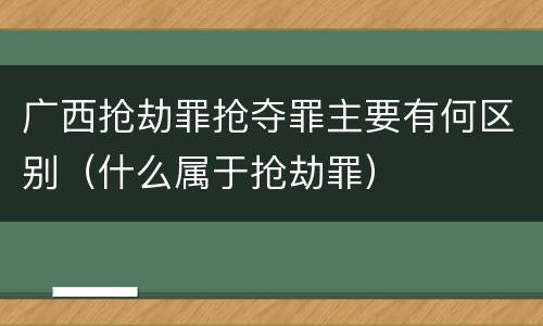 广西抢劫罪抢夺罪主要有何区别（什么属于抢劫罪）