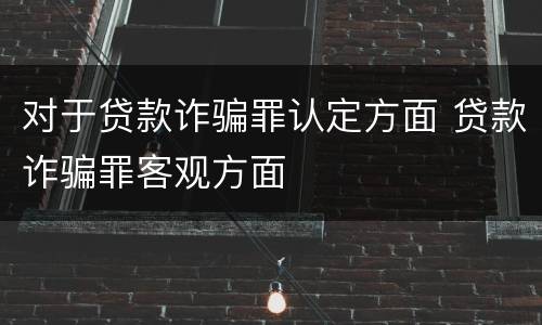 对于贷款诈骗罪认定方面 贷款诈骗罪客观方面