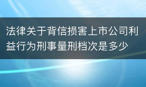 法律关于背信损害上市公司利益行为刑事量刑档次是多少