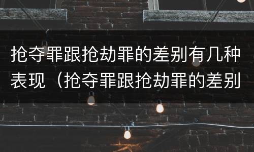 抢夺罪跟抢劫罪的差别有几种表现（抢夺罪跟抢劫罪的差别有几种表现）