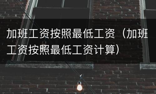 加班工资按照最低工资（加班工资按照最低工资计算）