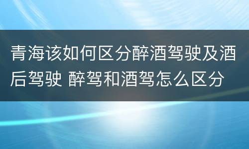 青海该如何区分醉酒驾驶及酒后驾驶 醉驾和酒驾怎么区分
