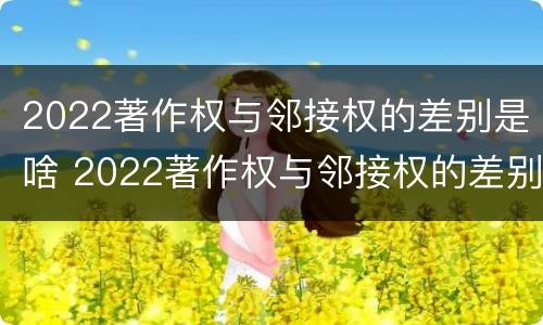 2022著作权与邻接权的差别是啥 2022著作权与邻接权的差别是啥呢
