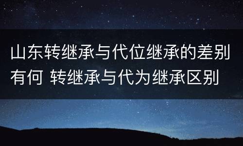 山东转继承与代位继承的差别有何 转继承与代为继承区别