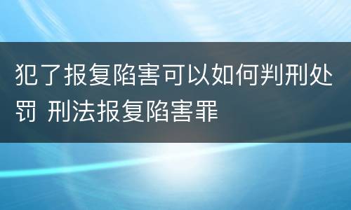 犯了报复陷害可以如何判刑处罚 刑法报复陷害罪