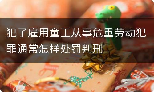 犯了雇用童工从事危重劳动犯罪通常怎样处罚判刑