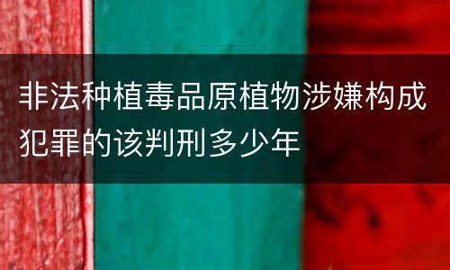 非法种植毒品原植物涉嫌构成犯罪的该判刑多少年