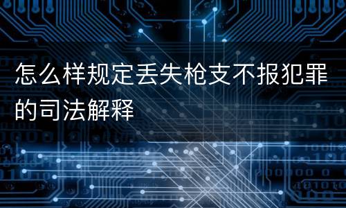 怎么样规定丢失枪支不报犯罪的司法解释