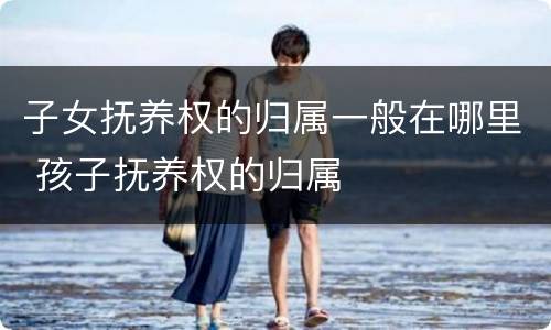 子女抚养权的归属一般在哪里 孩子抚养权的归属