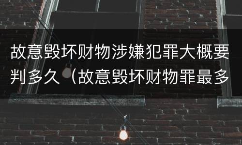 故意毁坏财物涉嫌犯罪大概要判多久（故意毁坏财物罪最多判多少年有期徒刑）