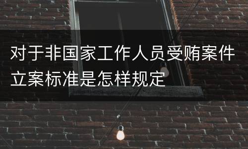 对于非国家工作人员受贿案件立案标准是怎样规定