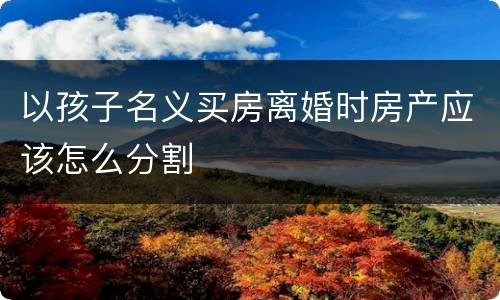 以孩子名义买房离婚时房产应该怎么分割