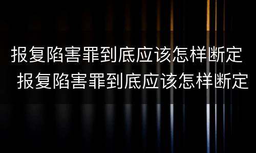 报复陷害罪到底应该怎样断定 报复陷害罪到底应该怎样断定呢