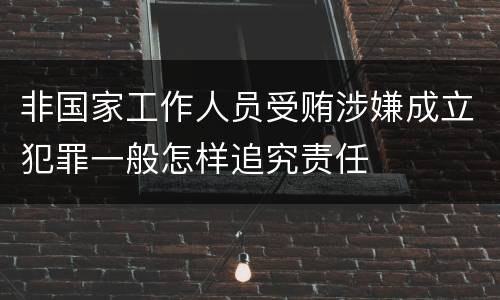 非国家工作人员受贿涉嫌成立犯罪一般怎样追究责任