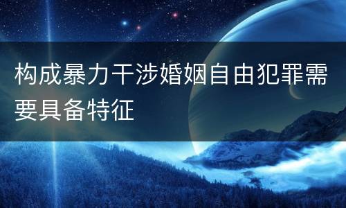 构成暴力干涉婚姻自由犯罪需要具备特征