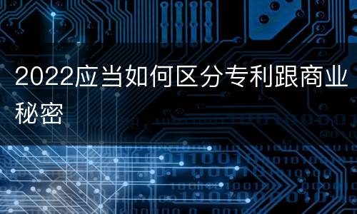 2022应当如何区分专利跟商业秘密