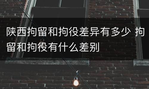 陕西拘留和拘役差异有多少 拘留和拘役有什么差别
