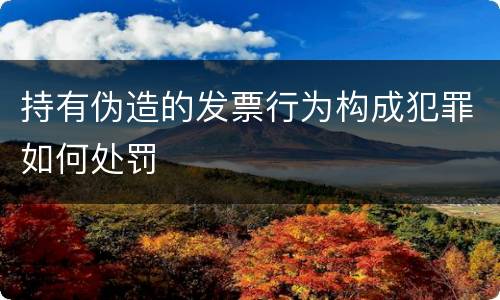 持有伪造的发票行为构成犯罪如何处罚