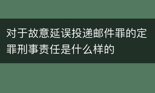 对于故意延误投递邮件罪的定罪刑事责任是什么样的