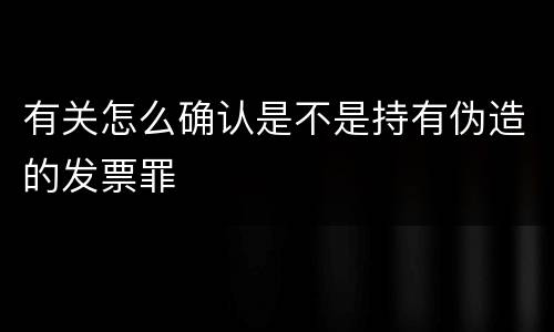 有关怎么确认是不是持有伪造的发票罪