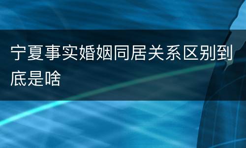 宁夏事实婚姻同居关系区别到底是啥