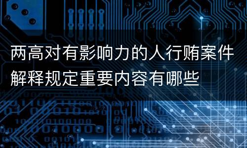 两高对有影响力的人行贿案件解释规定重要内容有哪些