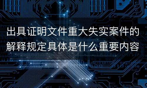 出具证明文件重大失实案件的解释规定具体是什么重要内容