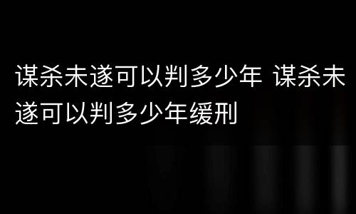 谋杀未遂可以判多少年 谋杀未遂可以判多少年缓刑