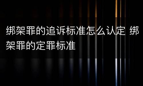 绑架罪的追诉标准怎么认定 绑架罪的定罪标准