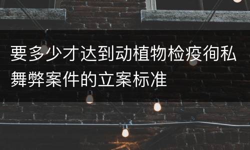 要多少才达到动植物检疫徇私舞弊案件的立案标准