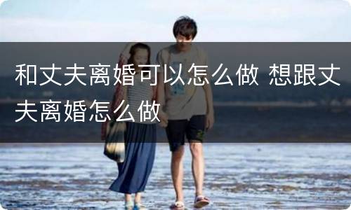 和丈夫离婚可以怎么做 想跟丈夫离婚怎么做