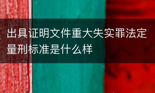 出具证明文件重大失实罪法定量刑标准是什么样