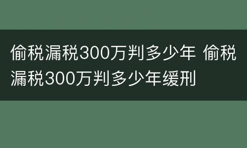 偷税漏税300万判多少年 偷税漏税300万判多少年缓刑