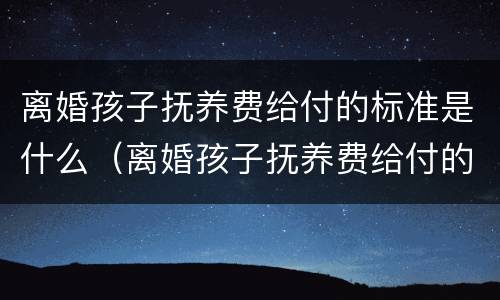 离婚孩子抚养费给付的标准是什么（离婚孩子抚养费给付的标准是什么呢）